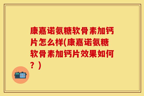 康嘉诺氨糖软骨素加钙片怎么样(康嘉诺氨糖软骨素加钙片效果如何？)