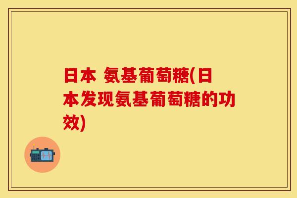 日本 氨基葡萄糖(日本发现氨基葡萄糖的功效)