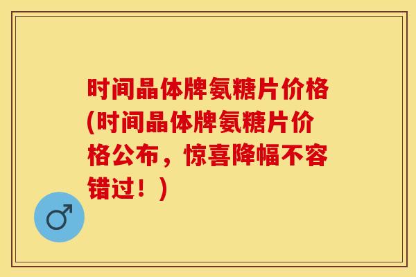 时间晶体牌氨糖片价格(时间晶体牌氨糖片价格公布，惊喜降幅不容错过！)