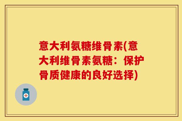 意大利氨糖维骨素(意大利维骨素氨糖：保护骨质健康的良好选择)