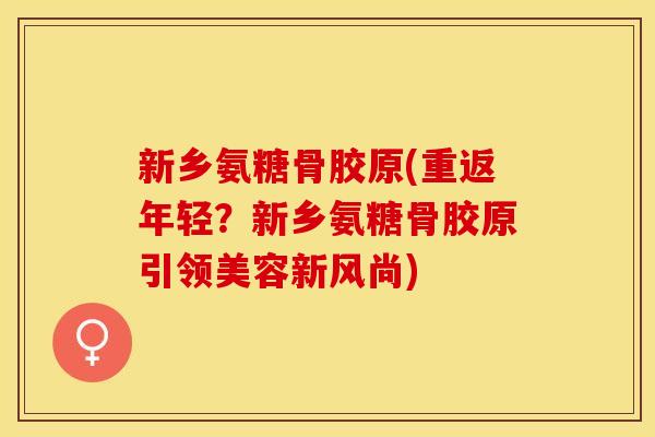 新乡氨糖骨胶原(重返年轻？新乡氨糖骨胶原引领美容新风尚)