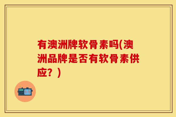 有澳洲牌软骨素吗(澳洲品牌是否有软骨素供应？)
