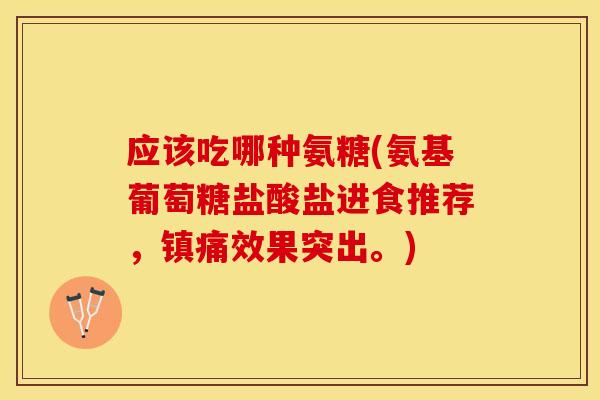 应该吃哪种氨糖(氨基葡萄糖盐酸盐进食推荐，效果突出。)
