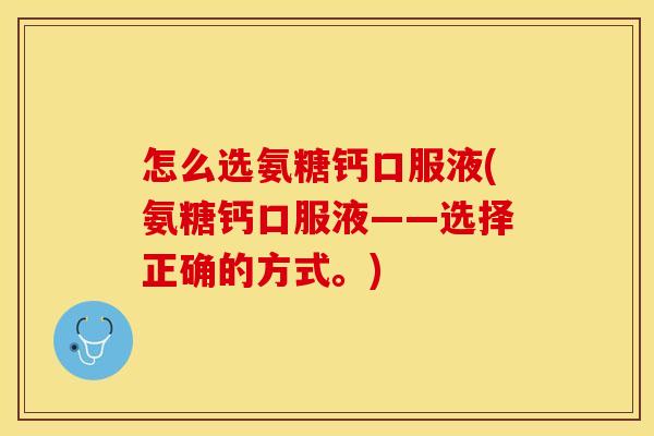 怎么选氨糖钙口服液(氨糖钙口服液——选择正确的方式。)