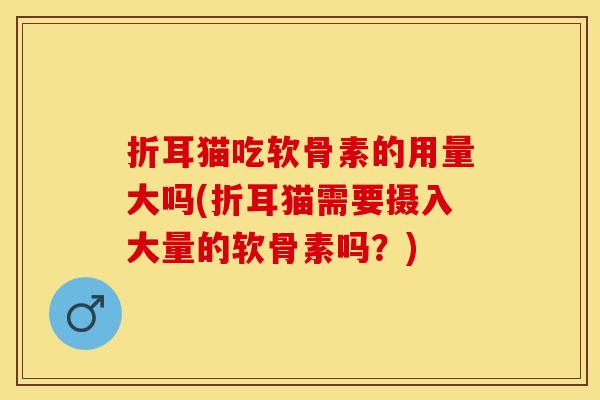 折耳猫吃软骨素的用量大吗(折耳猫需要摄入大量的软骨素吗?) 折耳猫吃软骨素的用量大吗(折耳猫需要摄入大量的软骨素吗?)