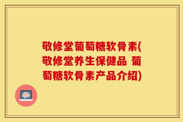 敬修堂葡萄糖软骨素(敬修堂养生保健品 葡萄糖软骨素产品介绍)