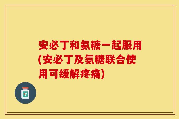 安必丁和氨糖一起服用(安必丁及氨糖联合使用可缓解) 安必丁和氨糖一起服用(安必丁及氨糖联合使用可缓解)