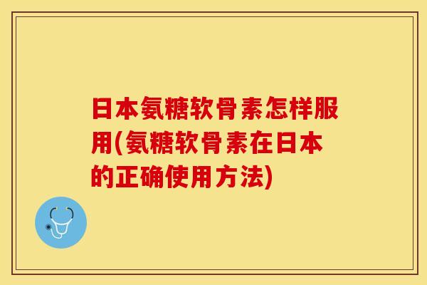 日本氨糖软骨素怎样服用(氨糖软骨素在日本的正确使用方法) 日本氨糖软骨素怎样服用(氨糖软骨素在日本的正确使用方法)