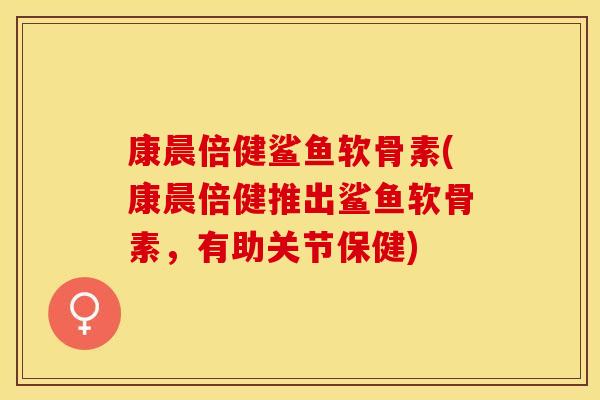 康晨倍健鲨鱼软骨素(康晨倍健推出鲨鱼软骨素，有助关节保健)