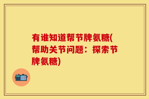 有谁知道帮节牌氨糖(帮助关节问题:探索节牌氨糖) 有谁知道帮节牌氨糖(帮助关节问题:探索节牌氨糖)
