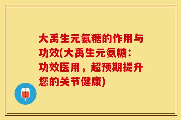 大禹生元氨糖的作用与功效(大禹生元氨糖：功效医用，超预期提升您的关节健康)