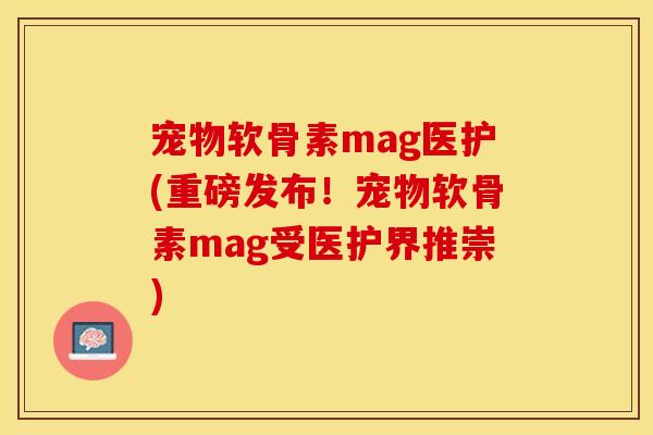 宠物软骨素mag医护(重磅发布!宠物软骨素mag受医护界推崇) 宠物软骨素mag医护(重磅发布!宠物软骨素mag受医护界推崇)