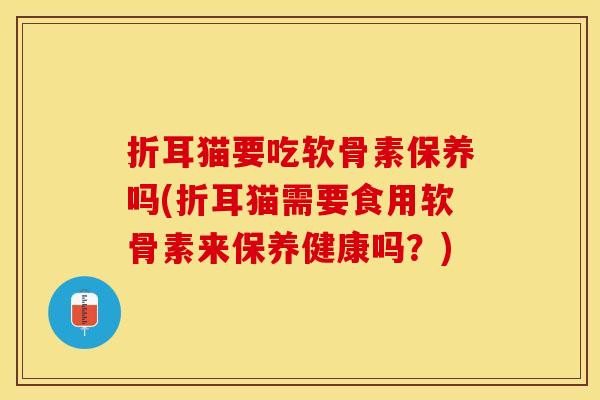 折耳猫要吃软骨素保养吗(折耳猫需要食用软骨素来保养健康吗?) 折耳猫要吃软骨素保养吗(折耳猫需要食用软骨素来保养健康吗?)