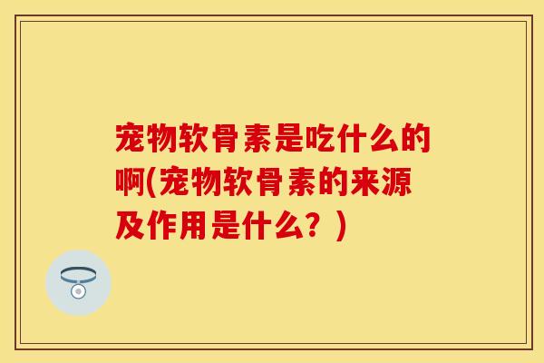 宠物软骨素是吃什么的啊(宠物软骨素的来源及作用是什么?) 宠物软骨素是吃什么的啊(宠物软骨素的来源及作用是什么?)