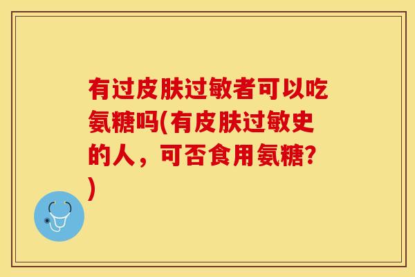 有过皮肤过敏者可以吃氨糖吗(有皮肤过敏史的人，可否食用氨糖？)