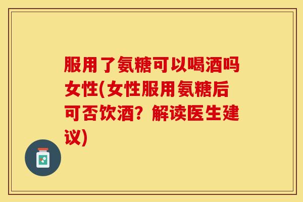 服用了氨糖可以喝酒吗女性(女性服用氨糖后可否饮酒?解读医生建议) 服用了氨糖可以喝酒吗女性(女性服用氨糖后可否饮酒?解读医生建议)