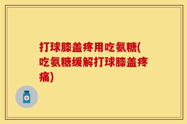 打球膝盖疼用吃氨糖(吃氨糖缓解打球膝盖疼痛)