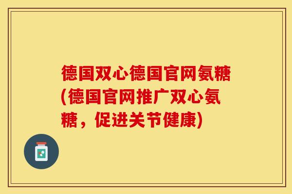 德国双心德国官网氨糖(德国官网推广双心氨糖，促进关节健康)