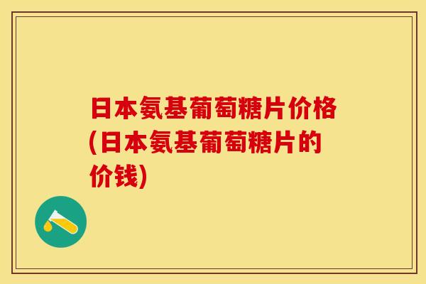 日本氨基葡萄糖片价格(日本氨基葡萄糖片的价钱)