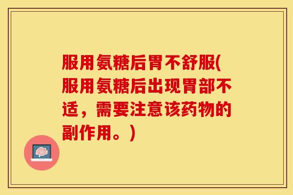 服用氨糖后胃不舒服(服用氨糖后出现胃部不适，需要注意该药物的副作用。)
