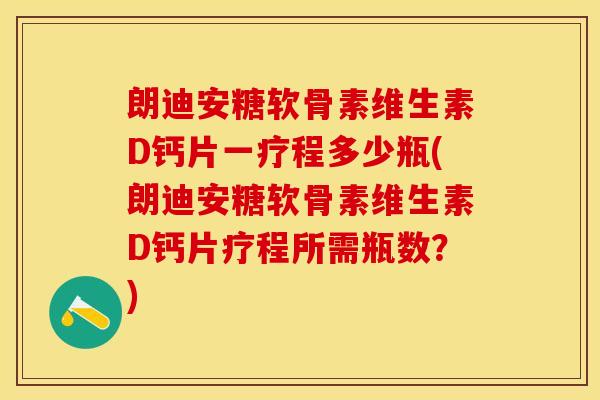 朗迪安糖软骨素维生素D钙片一疗程多少瓶(朗迪安糖软骨素维生素D钙片疗程所需瓶数？)