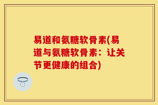 易道和氨糖软骨素(易道与氨糖软骨素：让关节更健康的组合)