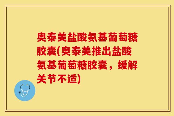 奥泰美盐酸氨基葡萄糖胶囊(奥泰美推出盐酸氨基葡萄糖胶囊，缓解关节不适)