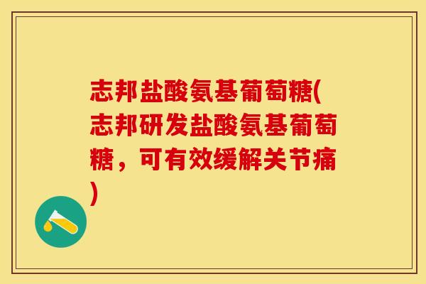 志邦盐酸氨基葡萄糖(志邦研发盐酸氨基葡萄糖,可有效缓解关节痛) 志邦盐酸氨基葡萄糖(志邦研发盐酸氨基葡萄糖,可有效缓解关节痛)