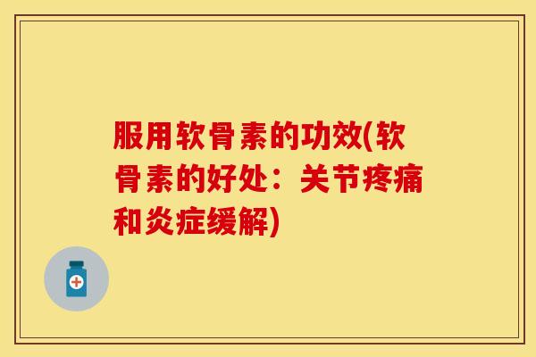 服用软骨素的功效(软骨素的好处：关节疼痛和炎症缓解)