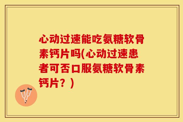 心动过速能吃氨糖软骨素钙片吗(心动过速患者可否口服氨糖软骨素钙片？)