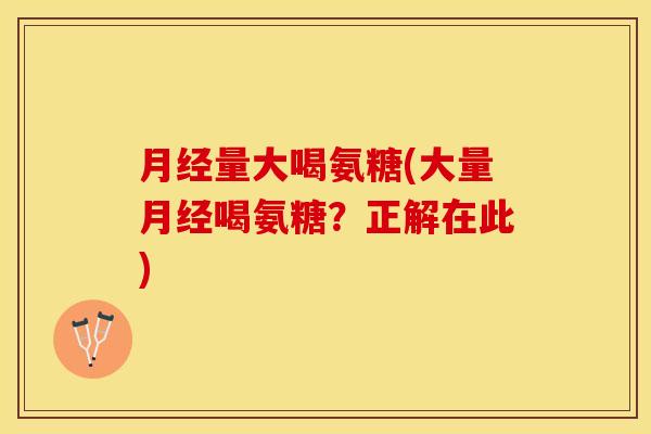 月经量大喝氨糖(大量月经喝氨糖？正解在此)