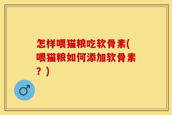 怎样喂猫粮吃软骨素(喂猫粮如何添加软骨素？)