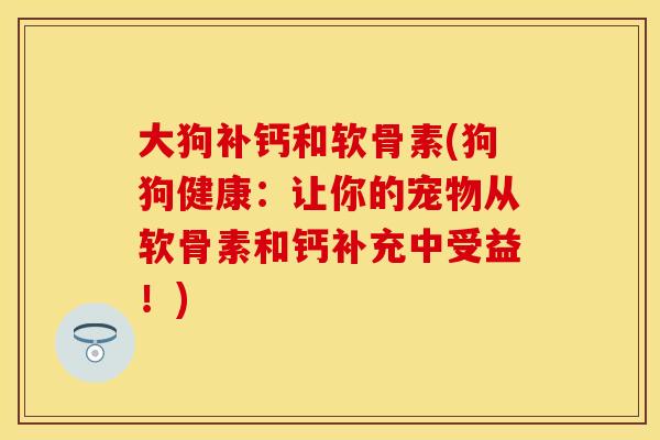 大狗补钙和软骨素(狗狗健康：让你的宠物从软骨素和钙补充中受益！)