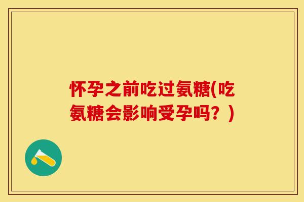 怀孕之前吃过氨糖(吃氨糖会影响受孕吗？)