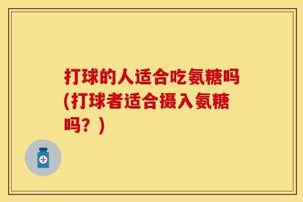 打球的人适合吃氨糖吗(打球者适合摄入氨糖吗？)