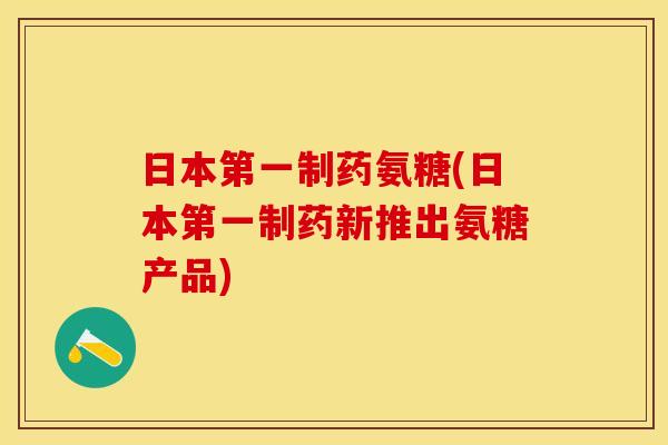 日本第一制药氨糖(日本第一制药新推出氨糖产品) 日本第一制药氨糖(日本第一制药新推出氨糖产品)