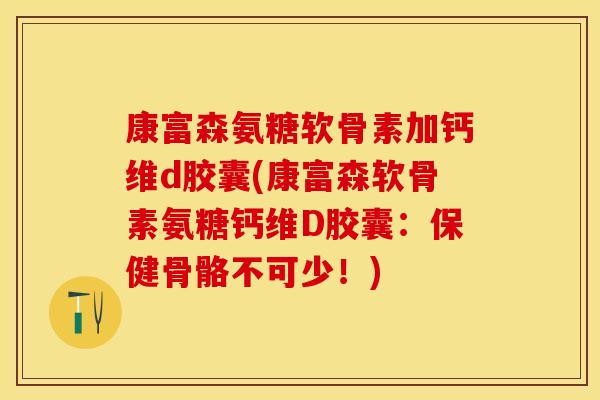 康富森氨糖软骨素加钙维d胶囊(康富森软骨素氨糖钙维D胶囊：保健骨骼不可少！)