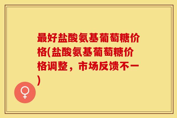 最好盐酸氨基葡萄糖价格(盐酸氨基葡萄糖价格调整，市场反馈不一)