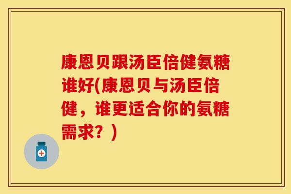 康恩贝跟汤臣倍健氨糖谁好(康恩贝与汤臣倍健，谁更适合你的氨糖需求？)