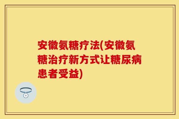 安徽氨糖疗法(安徽氨糖治疗新方式让糖尿病患者受益)