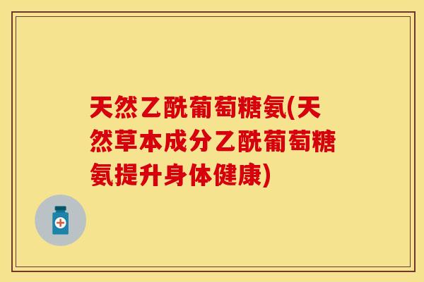 天然乙酰葡萄糖氨(天然草本成分乙酰葡萄糖氨提升身体健康)
