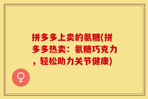 拼多多上卖的氨糖(拼多多热卖:氨糖巧克力,轻松助力关节健康) 拼多多上卖的氨糖(拼多多热卖:氨糖巧克力,轻松助力关节健康)