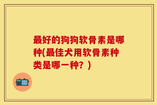最好的狗狗软骨素是哪种(最佳犬用软骨素种类是哪一种？)