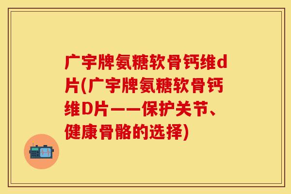 广宇牌氨糖软骨钙维d片(广宇牌氨糖软骨钙维D片——保护关节、健康骨骼的选择)