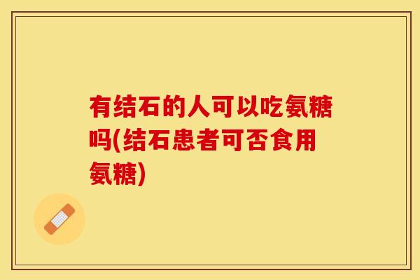 有结石的人可以吃氨糖吗(结石患者可否食用氨糖)