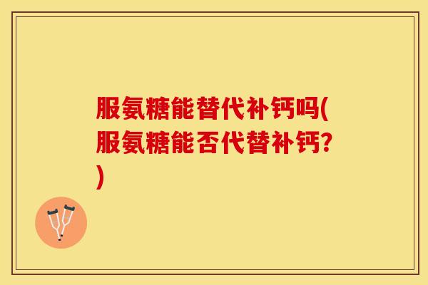 服氨糖能替代补钙吗(服氨糖能否代替补钙？)