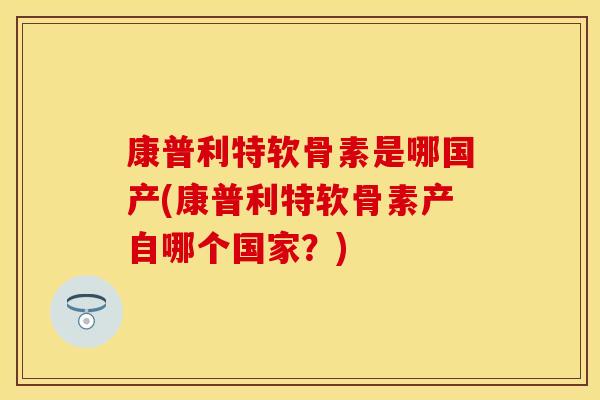 康普利特软骨素是哪国产(康普利特软骨素产自哪个国家？)