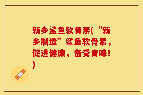 新乡鲨鱼软骨素(“新乡制造”鲨鱼软骨素，促进健康，备受青睐！)