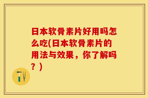 日本软骨素片好用吗怎么吃(日本软骨素片的用法与效果，你了解吗？)