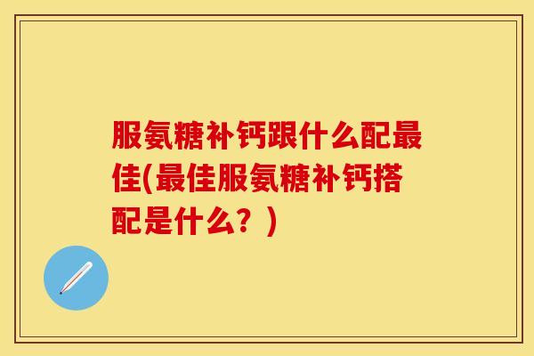 服氨糖补钙跟什么配最佳(最佳服氨糖补钙搭配是什么？)